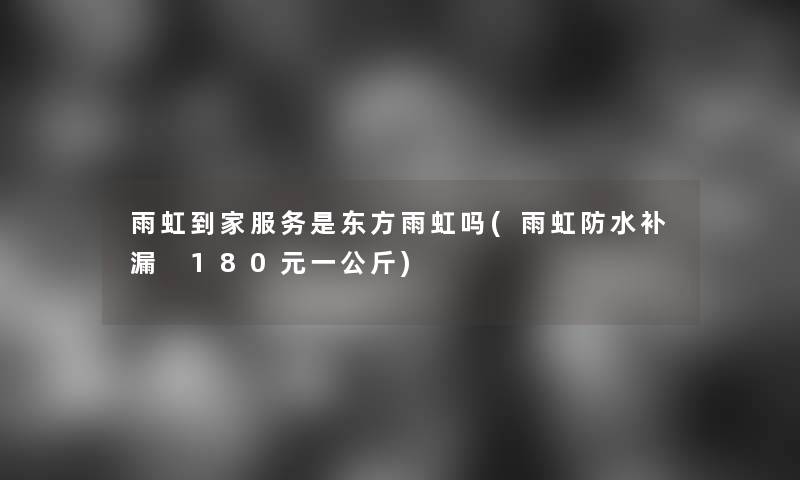 雨虹到家服务是东方雨虹吗(雨虹防水补漏 180元一公斤)