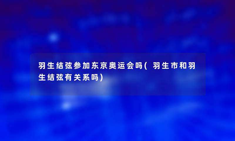 羽生结弦参加东京奥运会吗(羽生市和羽生结弦有关系吗)