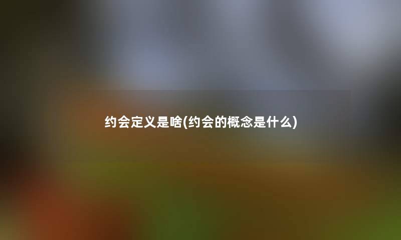 约会定义是啥(约会的概念是什么)