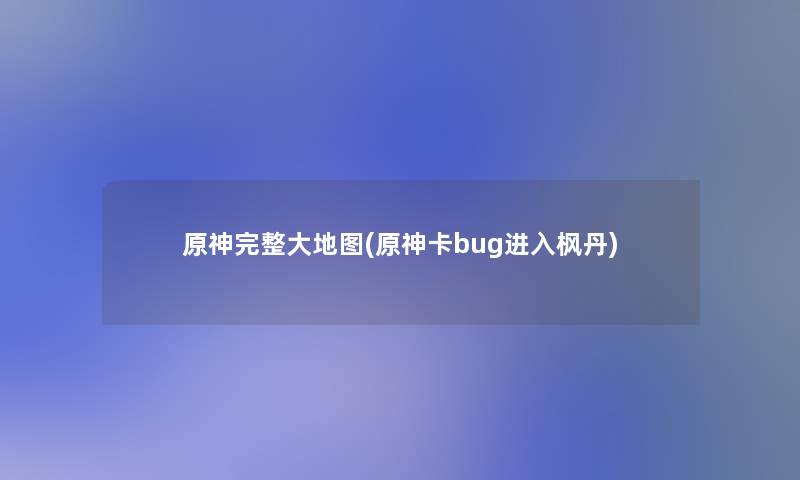 原神完整大地图(原神卡bug进入枫丹)