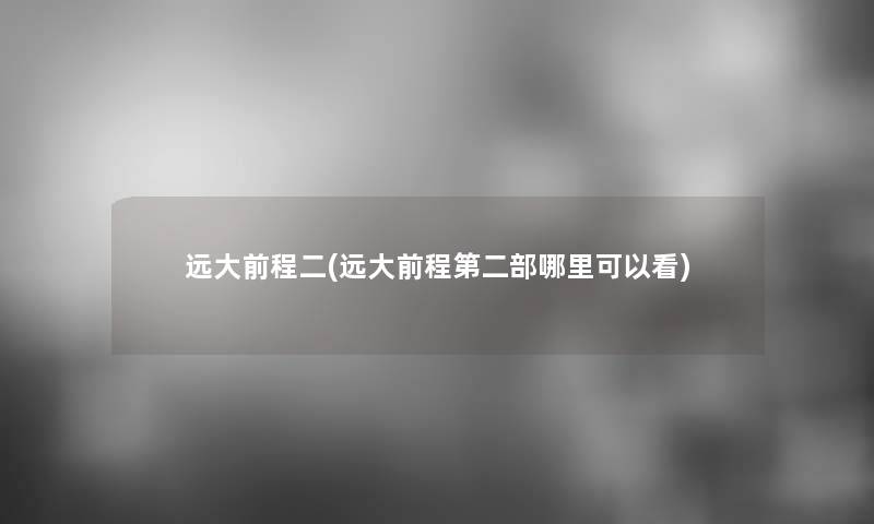 远大前程二(远大前程第二部哪里可以看)