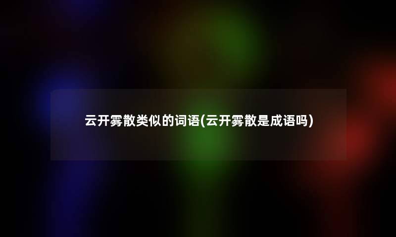 云开雾散类似的词语(云开雾散是成语吗)