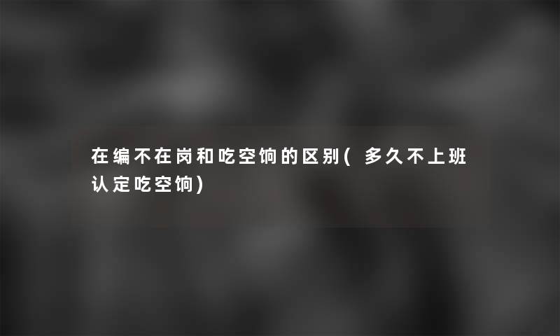 在编不在岗和吃空饷的区别(多久不上班认定吃空饷)