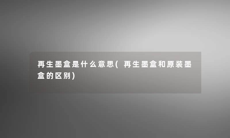 再生墨盒是什么意思(再生墨盒和原装墨盒的区别)