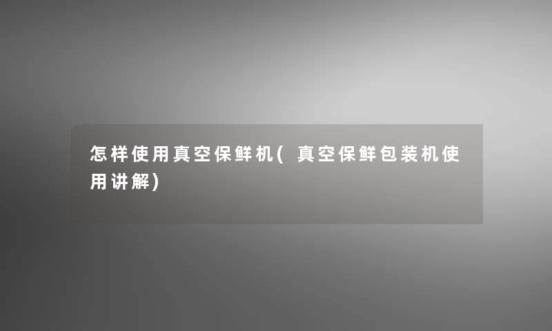 怎样使用真空保鲜机(真空保鲜包装机使用讲解)