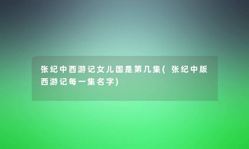 张纪中西游记女儿国是第几集(张纪中版西游记每一集名字)