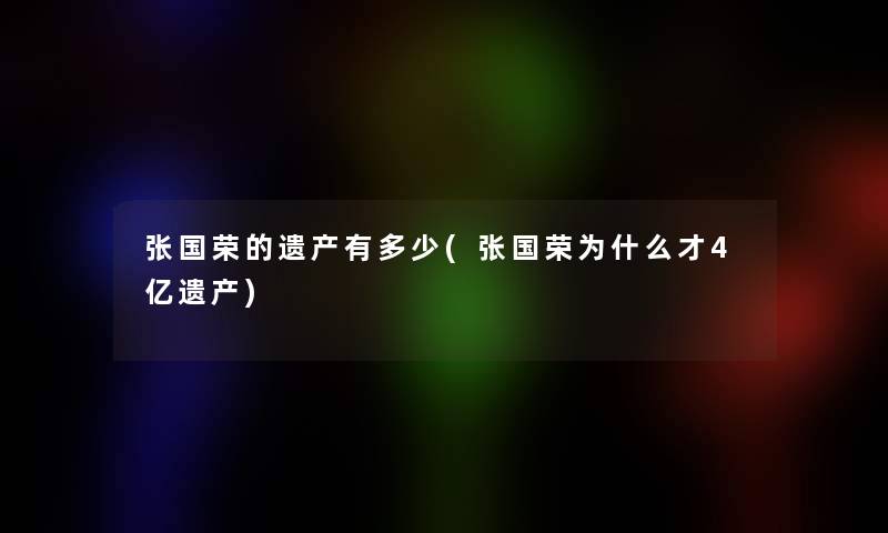 张国荣的遗产有多少(张国荣为什么才4亿遗产)