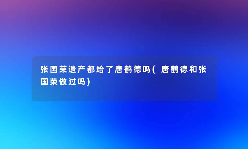 张国荣遗产都给了唐鹤德吗(唐鹤德和张国荣做过吗)