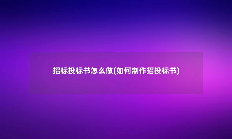 招标投标书怎么做(如何制作招投标书)