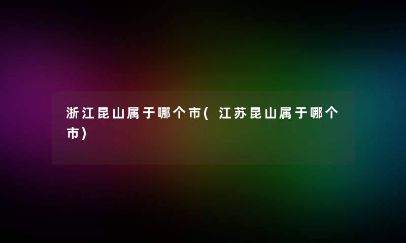 浙江昆山属于哪个市(江苏昆山属于哪个市)