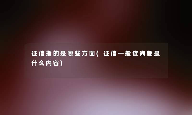 征信指的是哪些方面(征信一般查阅都是什么内容)