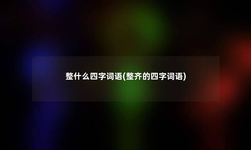 整什么四字词语(整齐的四字词语)