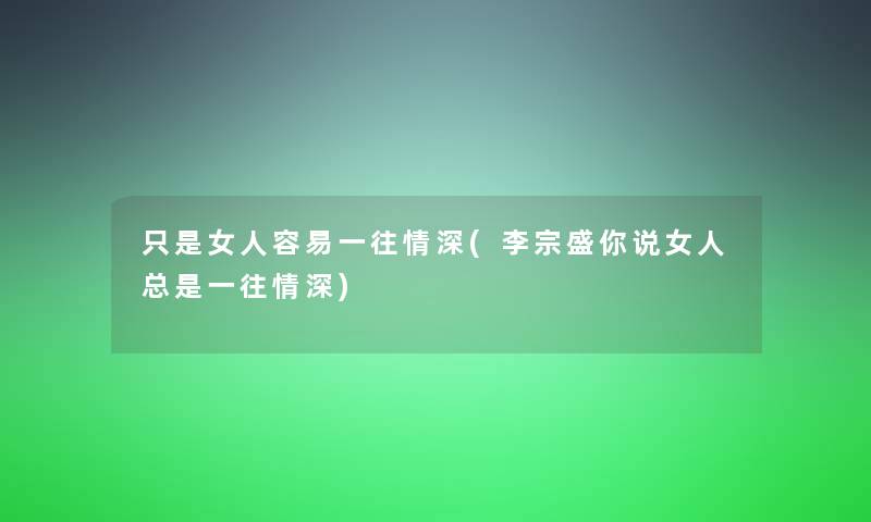 只是女人容易一往情深(李宗盛你说女人总是一往情深)