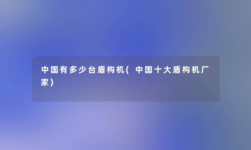 中国有多少台盾构机(中国一些盾构机厂家)