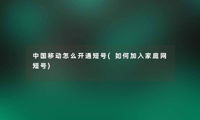 中国移动怎么开通短号(如何加入家庭网短号)