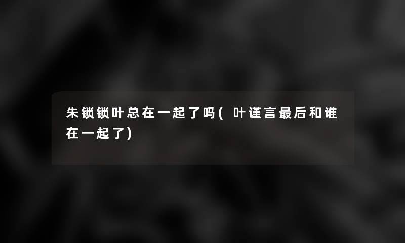 朱锁锁叶总在一起了吗(叶谨言后和谁在一起了)