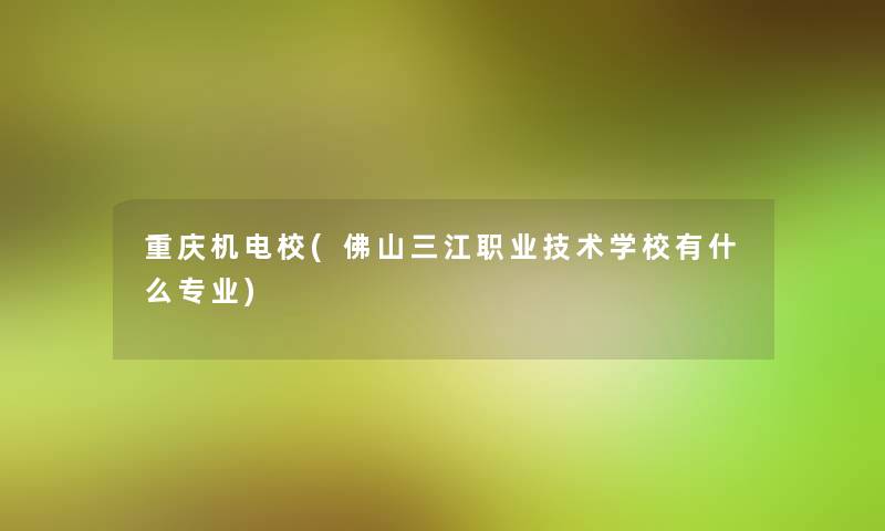 重庆机电校(佛山三江职业技术学校有什么专业)