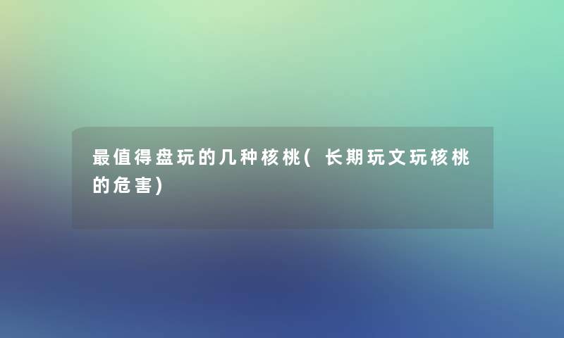 值得盘玩的几种核桃(长期玩文玩核桃的危害)