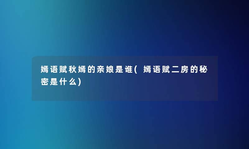 嫣语赋秋嫣的亲娘是谁(嫣语赋二房的秘密是什么)