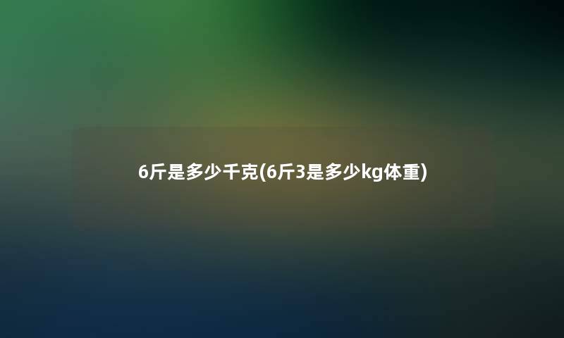 6斤是多少千克(6斤3是多少kg体重)