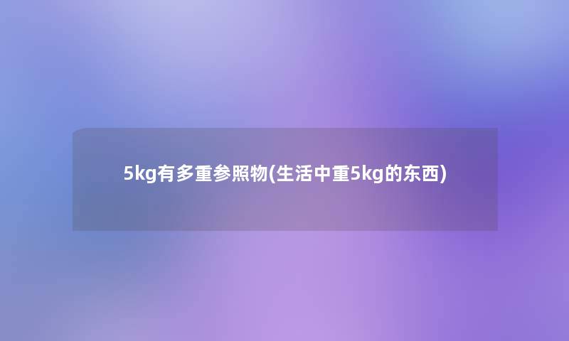 5kg有多重参照物(生活中重5kg的东西)