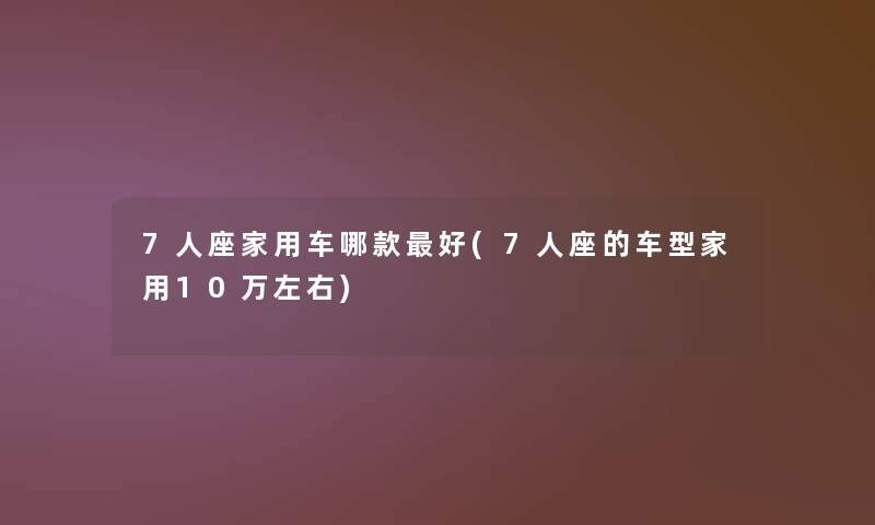 7人座家用车哪款好(7人座的车型家用10万左右)