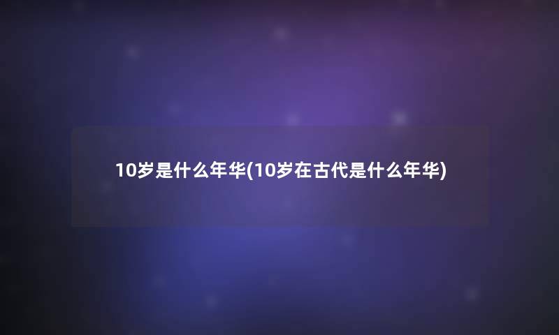 10岁是什么年华(10岁在古代是什么年华)