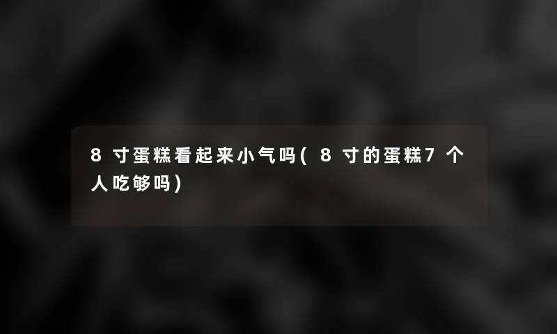 8寸蛋糕看起来小气吗(8寸的蛋糕7个人吃够吗)