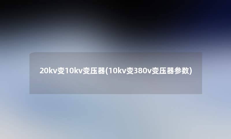 20kv变10kv变压器(10kv变380v变压器参数)