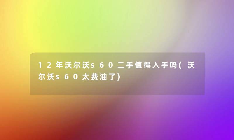 12年沃尔沃s60二手值得入手吗(沃尔沃s60太费油了)