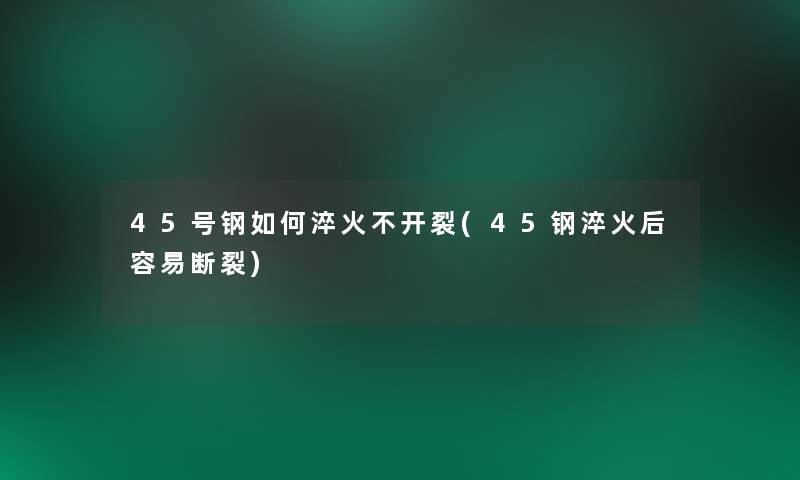 45号钢如何淬火不开裂(45钢淬火后容易断裂)