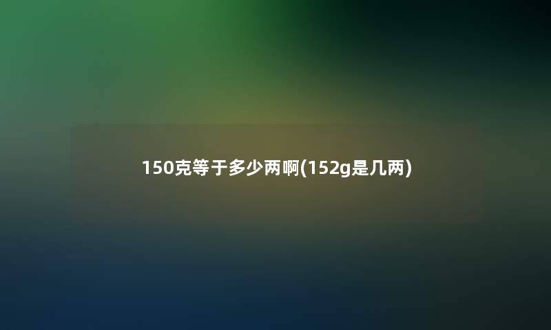 150克等于多少两啊(152g是几两)