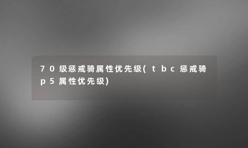 70级惩戒骑属性优先级(tbc惩戒骑p5属性优先级)