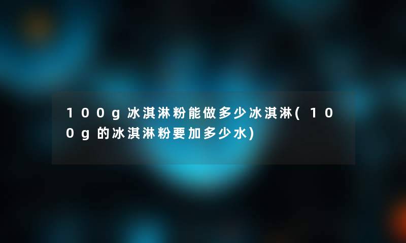 100g冰淇淋粉能做多少冰淇淋(100g的冰淇淋粉要加多少水)