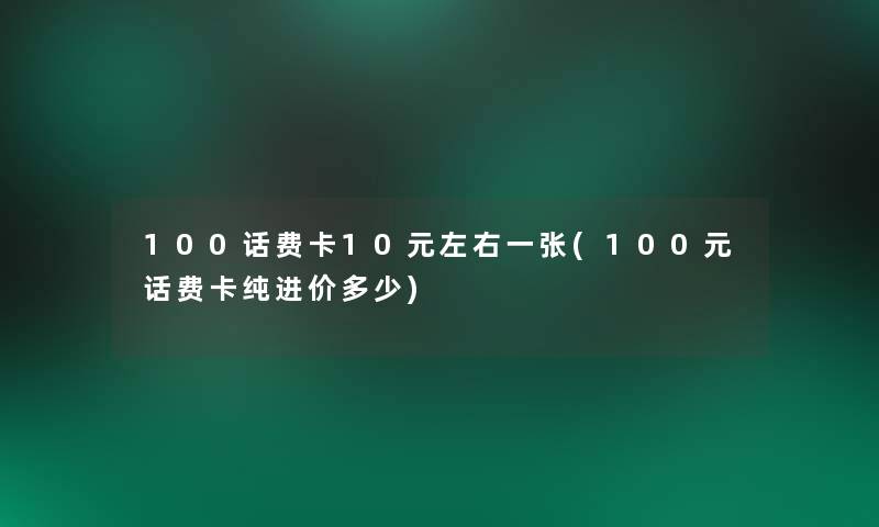 100话费卡10元左右一张(100元话费卡纯进价多少)