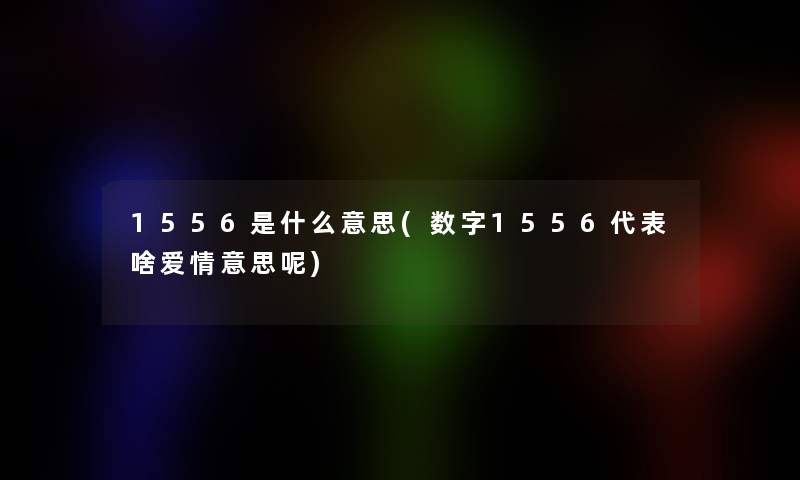 1556是什么意思(数字1556代表啥爱情意思呢)