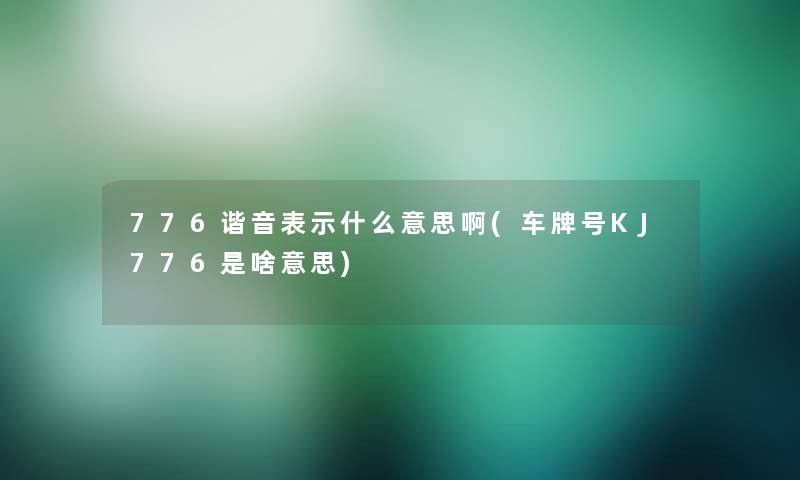 776谐音表示什么意思啊(车牌号KJ776是啥意思)