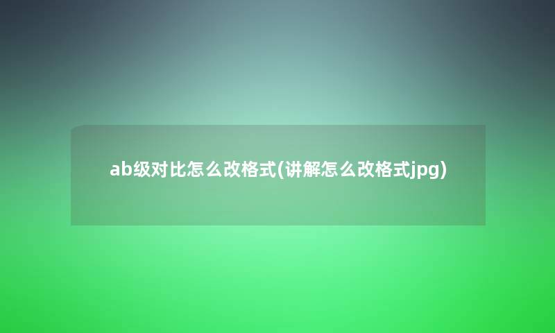 ab级对比怎么改格式(讲解怎么改格式jpg)