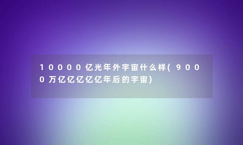 10000亿光年外宇宙什么样(9000万亿亿亿亿亿年后的宇宙)