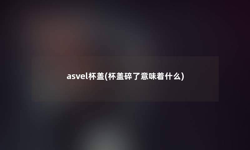 asvel杯盖(杯盖碎了意味着什么)