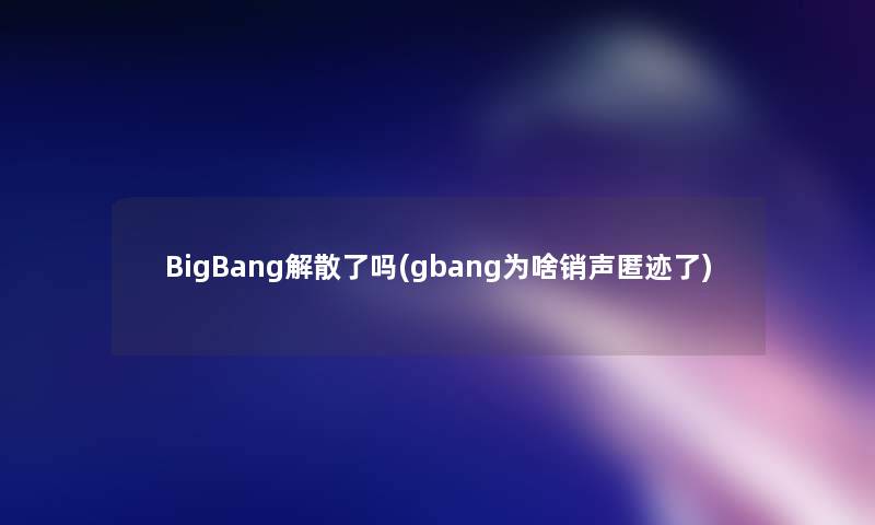 BigBang解散了吗(gbang为啥销声匿迹了)