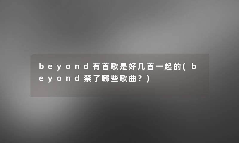 beyond有首歌是好几首一起的(beyond禁了哪些歌曲？)