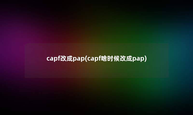 capf改成pap(capf啥时候改成pap)