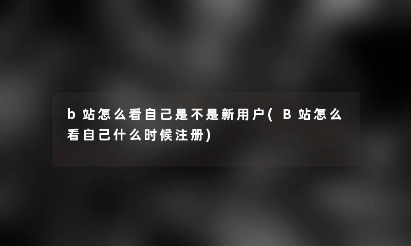 b站怎么看自己是不是新用户(B站怎么看自己什么时候注册)