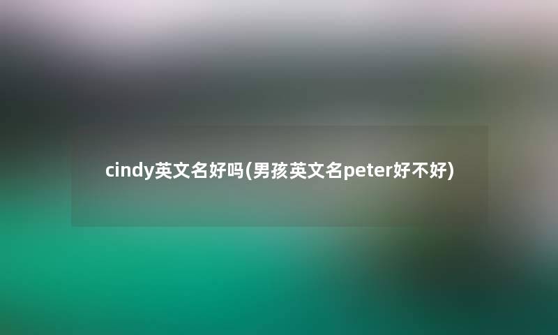 cindy英文名好吗(男孩英文名peter好不好)