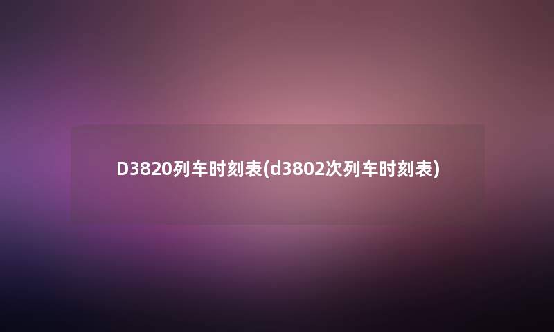 D3820列车时刻表(d3802次列车时刻表)