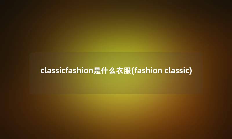 classicfashion是什么衣服(fashion classic)