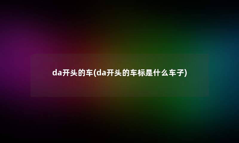 da开头的车(da开头的车标是什么车子)