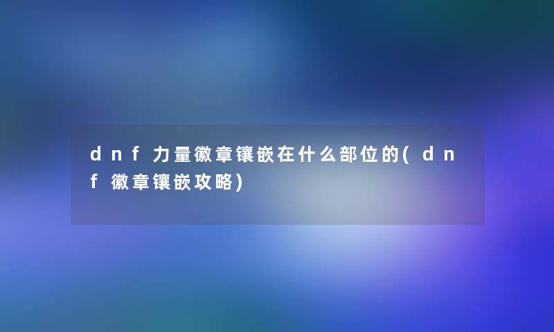 dnf力量徽章镶嵌在什么部位的(dnf徽章镶嵌攻略)