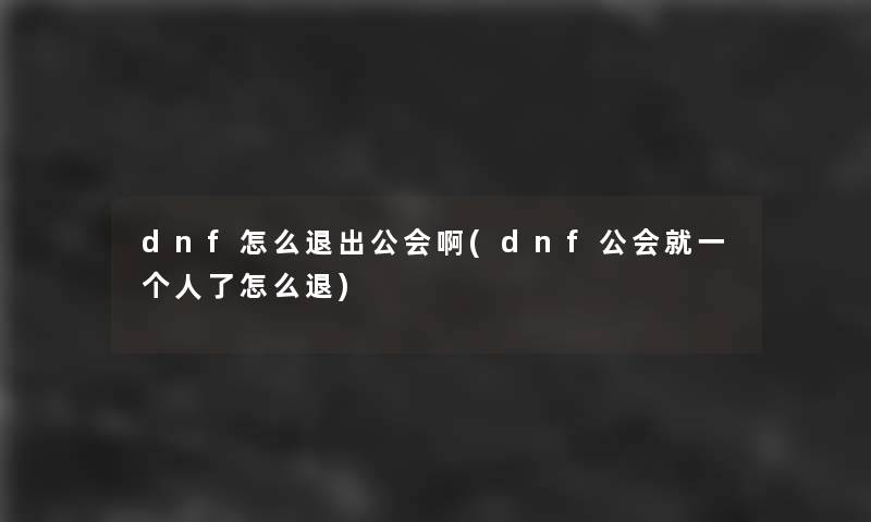 dnf怎么退出公会啊(dnf公会就一个人了怎么退)